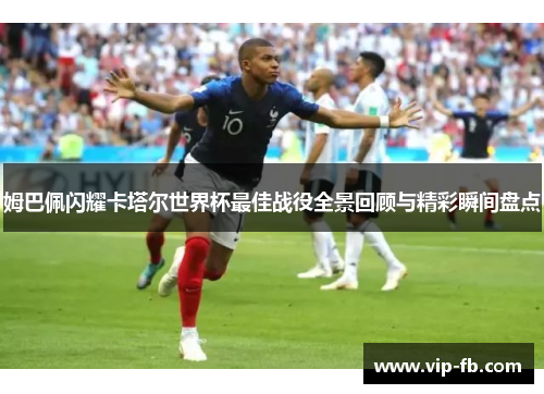 姆巴佩闪耀卡塔尔世界杯最佳战役全景回顾与精彩瞬间盘点