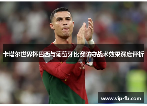 卡塔尔世界杯巴西与葡萄牙比赛防守战术效果深度评析