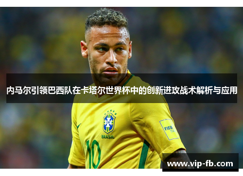 内马尔引领巴西队在卡塔尔世界杯中的创新进攻战术解析与应用