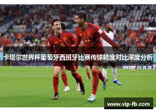 卡塔尔世界杯葡萄牙西班牙比赛传球精度对比深度分析