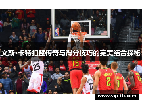 文斯·卡特扣篮传奇与得分技巧的完美结合探秘