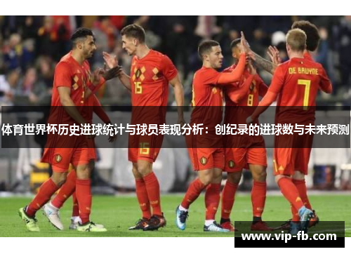 体育世界杯历史进球统计与球员表现分析：创纪录的进球数与未来预测