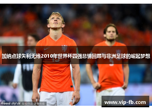 加纳点球失利无缘2010年世界杯四强悲情回顾与非洲足球的崛起梦想
