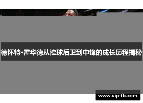 德怀特·霍华德从控球后卫到中锋的成长历程揭秘