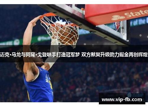 迈克·马龙与阿隆·戈登联手打造冠军梦 双方默契升级助力掘金再创辉煌