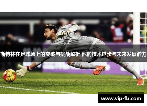 斯特林在足球场上的突破与挑战解析 他的技术进步与未来发展潜力