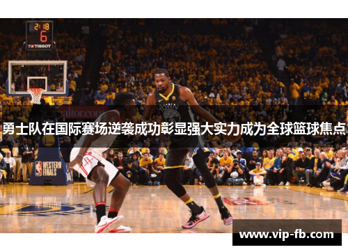 勇士队在国际赛场逆袭成功彰显强大实力成为全球篮球焦点