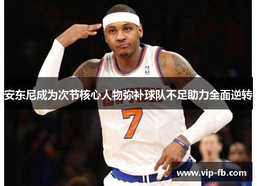 安东尼成为次节核心人物弥补球队不足助力全面逆转