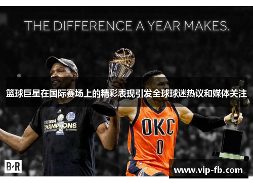 篮球巨星在国际赛场上的精彩表现引发全球球迷热议和媒体关注