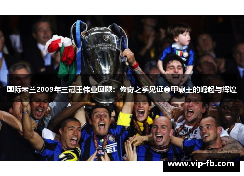 国际米兰2009年三冠王伟业回顾：传奇之季见证意甲霸主的崛起与辉煌