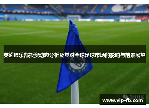 英超俱乐部投资动态分析及其对全球足球市场的影响与前景展望