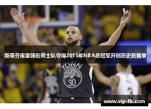 斯蒂芬库里领衔勇士队夺得2015年NBA总冠军开创历史新篇章