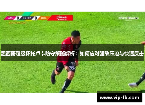 墨西哥超级杯托卢卡防守策略解析：如何应对强敌压迫与快速反击