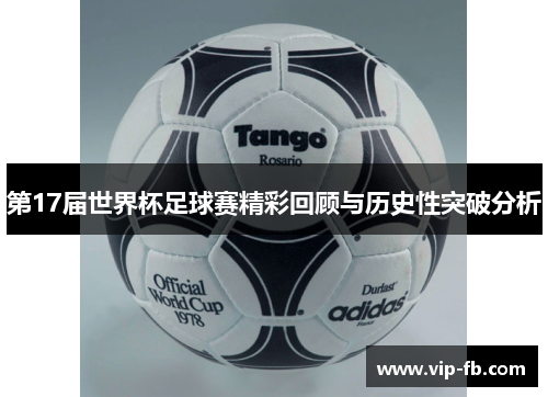 第17届世界杯足球赛精彩回顾与历史性突破分析