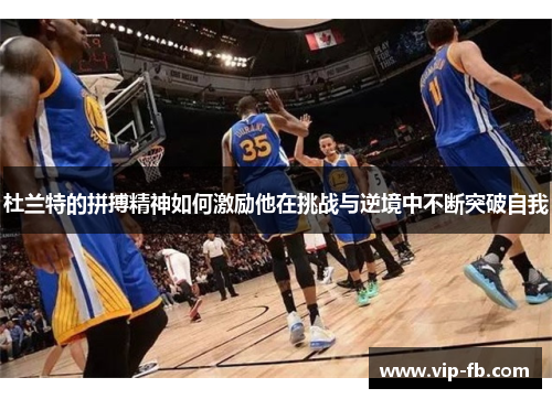 杜兰特的拼搏精神如何激励他在挑战与逆境中不断突破自我