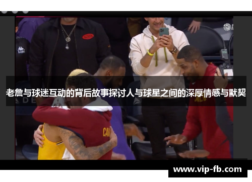老詹与球迷互动的背后故事探讨人与球星之间的深厚情感与默契