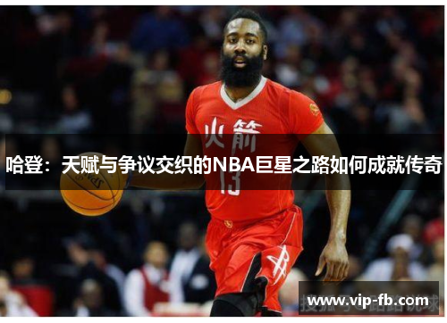 哈登：天赋与争议交织的NBA巨星之路如何成就传奇