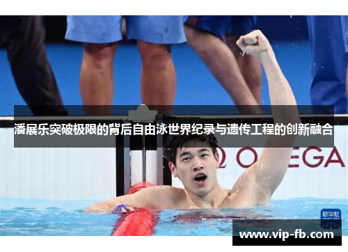 潘展乐突破极限的背后自由泳世界纪录与遗传工程的创新融合