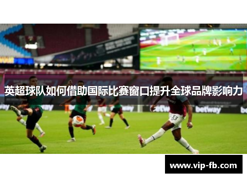 英超球队如何借助国际比赛窗口提升全球品牌影响力