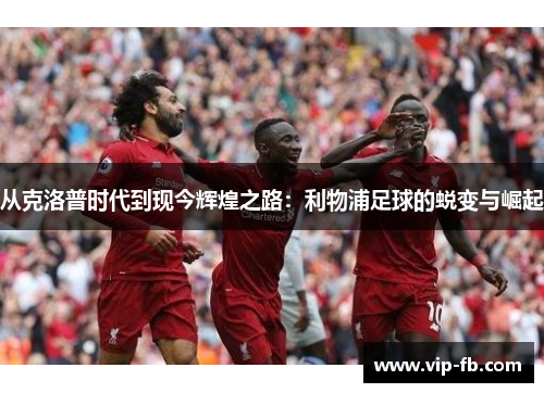 从克洛普时代到现今辉煌之路：利物浦足球的蜕变与崛起