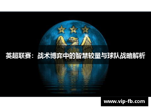 英超联赛：战术博弈中的智慧较量与球队战略解析