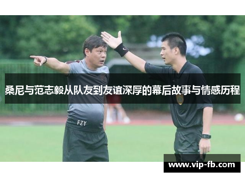 桑尼与范志毅从队友到友谊深厚的幕后故事与情感历程