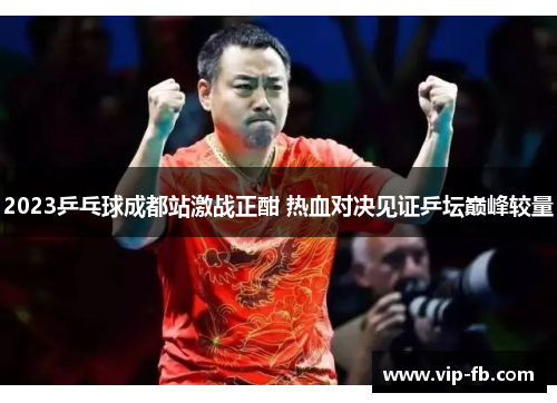 2023乒乓球成都站激战正酣 热血对决见证乒坛巅峰较量