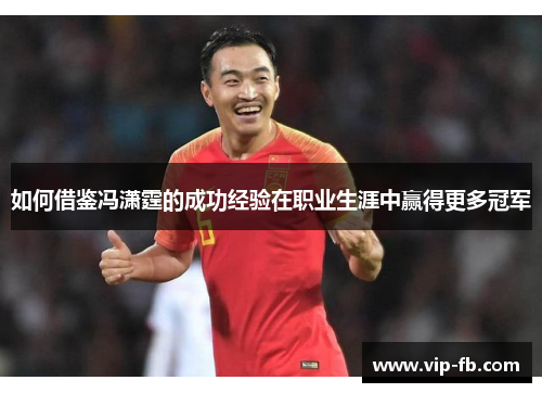 如何借鉴冯潇霆的成功经验在职业生涯中赢得更多冠军