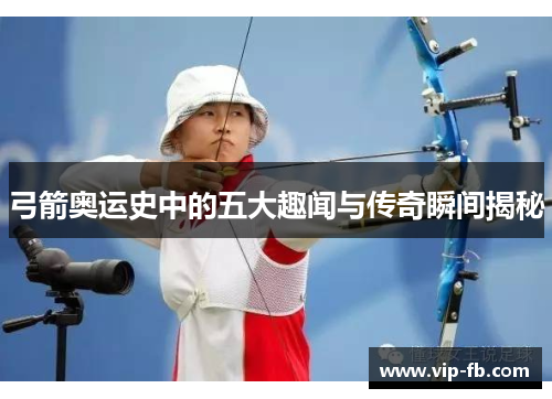 弓箭奥运史中的五大趣闻与传奇瞬间揭秘