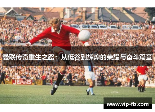 曼联传奇重生之路：从低谷到辉煌的荣耀与奋斗篇章