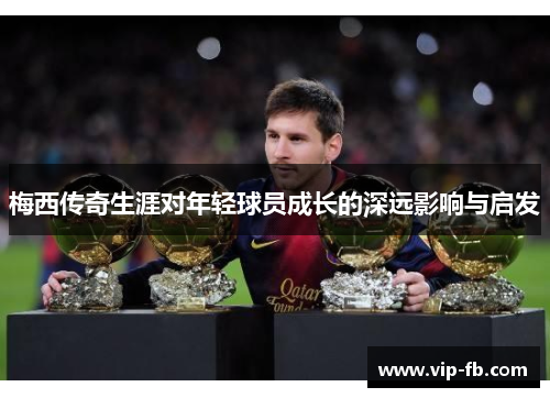 梅西传奇生涯对年轻球员成长的深远影响与启发