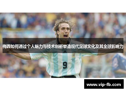 梅西如何通过个人魅力与技术创新塑造现代足球文化及其全球影响力