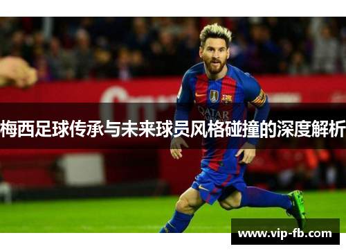 梅西足球传承与未来球员风格碰撞的深度解析