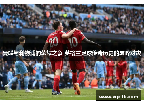 曼联与利物浦的荣耀之争 英格兰足球传奇历史的巅峰对决