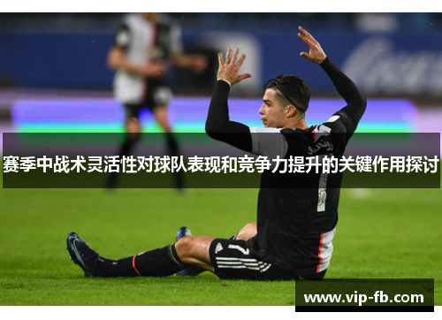 赛季中战术灵活性对球队表现和竞争力提升的关键作用探讨