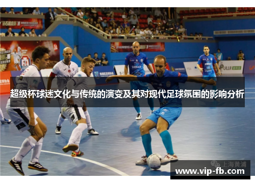 超级杯球迷文化与传统的演变及其对现代足球氛围的影响分析