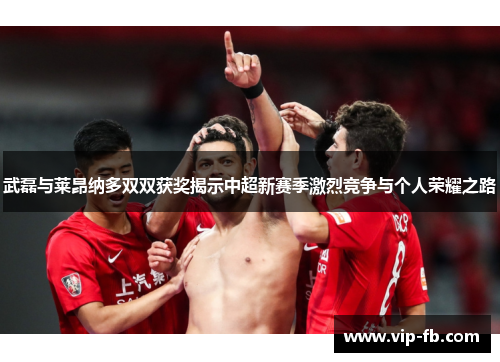 武磊与莱昂纳多双双获奖揭示中超新赛季激烈竞争与个人荣耀之路