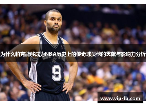 为什么帕克能够成为NBA历史上的传奇球员他的贡献与影响力分析