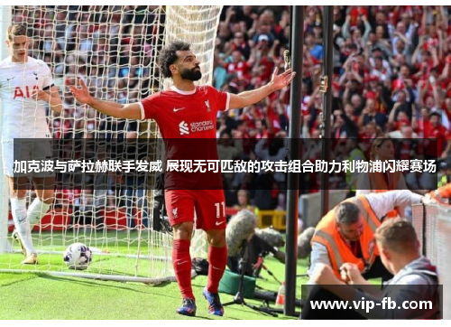 加克波与萨拉赫联手发威 展现无可匹敌的攻击组合助力利物浦闪耀赛场