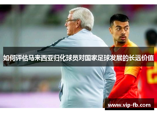 如何评估马来西亚归化球员对国家足球发展的长远价值