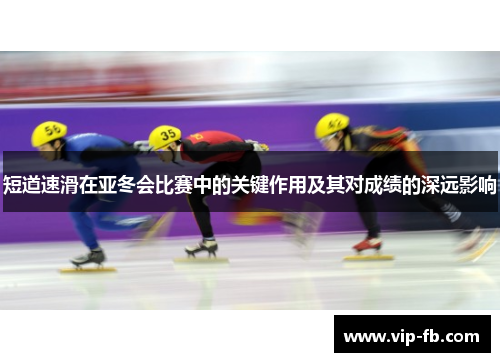 短道速滑在亚冬会比赛中的关键作用及其对成绩的深远影响