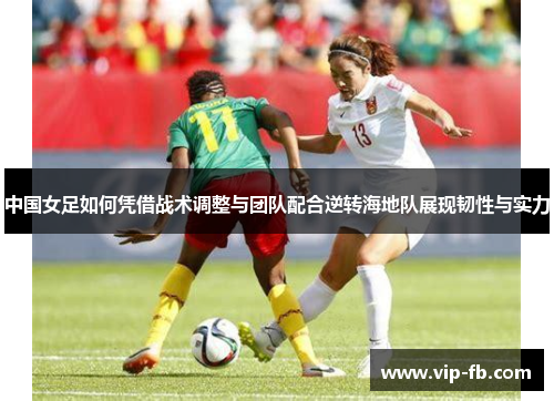 中国女足如何凭借战术调整与团队配合逆转海地队展现韧性与实力