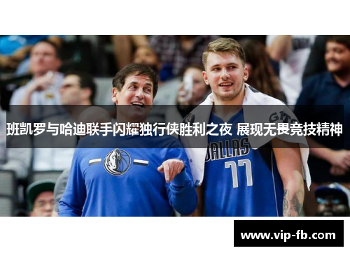班凯罗与哈迪联手闪耀独行侠胜利之夜 展现无畏竞技精神