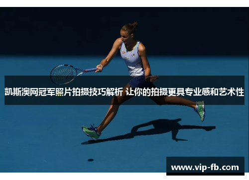 凯斯澳网冠军照片拍摄技巧解析 让你的拍摄更具专业感和艺术性