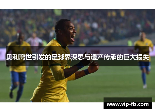 贝利离世引发的足球界深思与遗产传承的巨大损失
