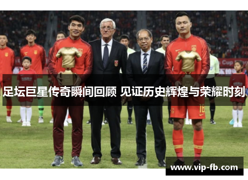 足坛巨星传奇瞬间回顾 见证历史辉煌与荣耀时刻