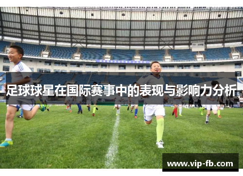 足球球星在国际赛事中的表现与影响力分析
