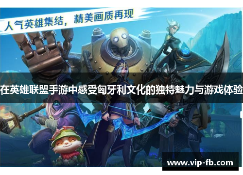 在英雄联盟手游中感受匈牙利文化的独特魅力与游戏体验