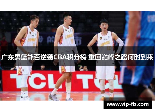 广东男篮能否逆袭CBA积分榜 重回巅峰之路何时到来