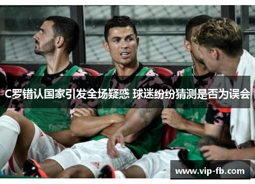 C罗错认国家引发全场疑惑 球迷纷纷猜测是否为误会